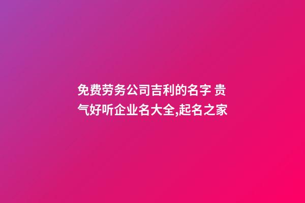 免费劳务公司吉利的名字 贵气好听企业名大全,起名之家-第1张-公司起名-玄机派